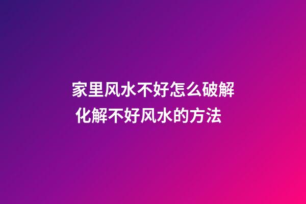 家里风水不好怎么破解 化解不好风水的方法